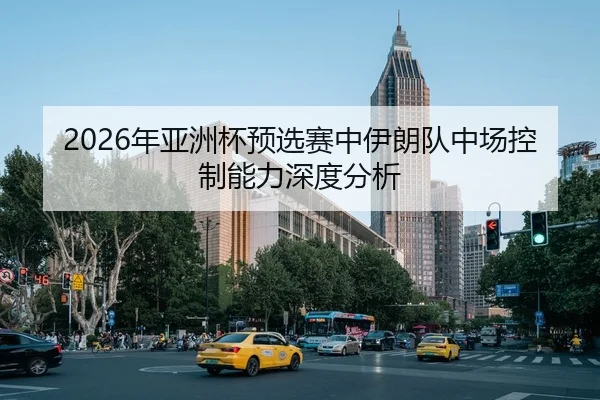 2026年亚洲杯预选赛中伊朗队中场控制能力深度分析