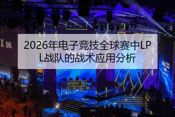 2026年电子竞技全球赛中LPL战队的战术应用分析