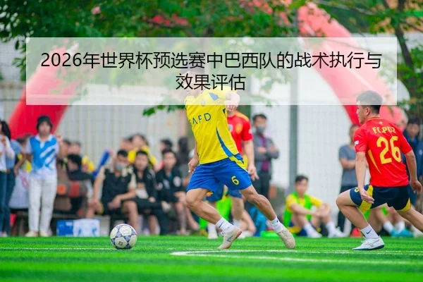 2026年世界杯预选赛中巴西队的战术执行与效果评估