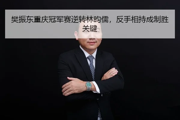 樊振东重庆冠军赛逆转林昀儒，反手相持成制胜关键