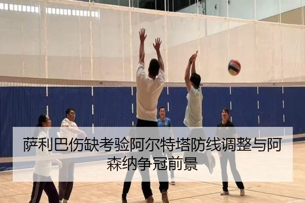 萨利巴伤缺考验阿尔特塔防线调整与阿森纳争冠前景