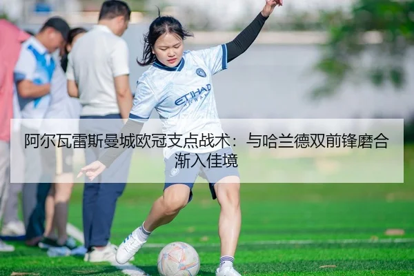 阿尔瓦雷斯曼城欧冠支点战术：与哈兰德双前锋磨合渐入佳境