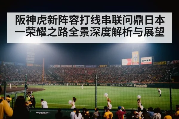 阪神虎新阵容打线串联问鼎日本一荣耀之路全景深度解析与展望