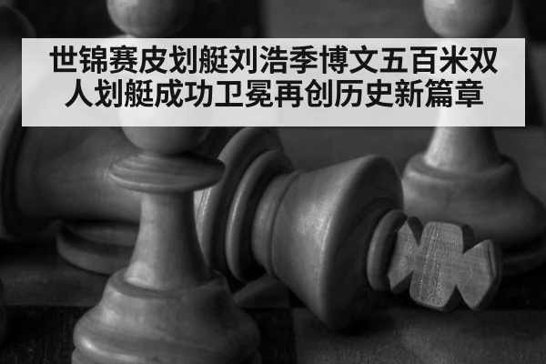 世锦赛皮划艇刘浩季博文五百米双人划艇成功卫冕再创历史新篇章