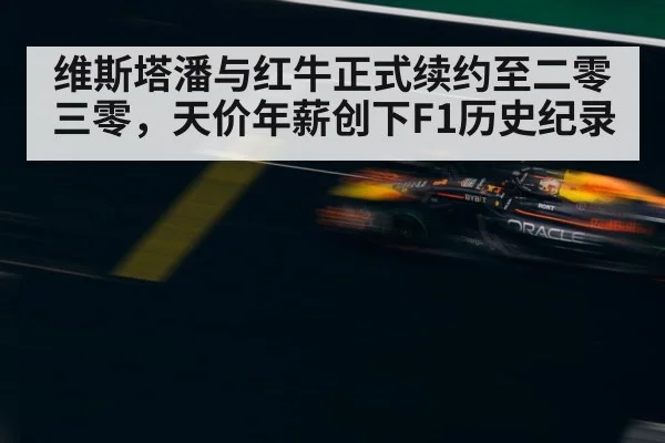 维斯塔潘与红牛正式续约至二零三零，天价年薪创下F1历史纪录