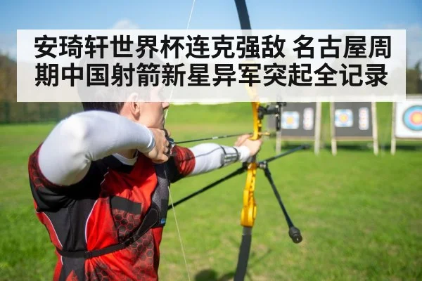 安琦轩世界杯连克强敌 名古屋周期中国射箭新星异军突起全记录
