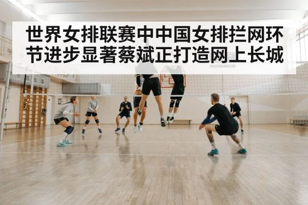 世界女排联赛中中国女排拦网环节进步显著蔡斌正打造网上长城