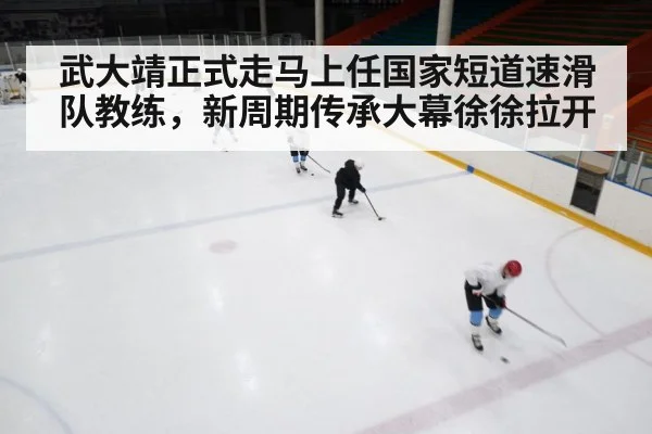 武大靖正式走马上任国家短道速滑队教练，新周期传承大幕徐徐拉开