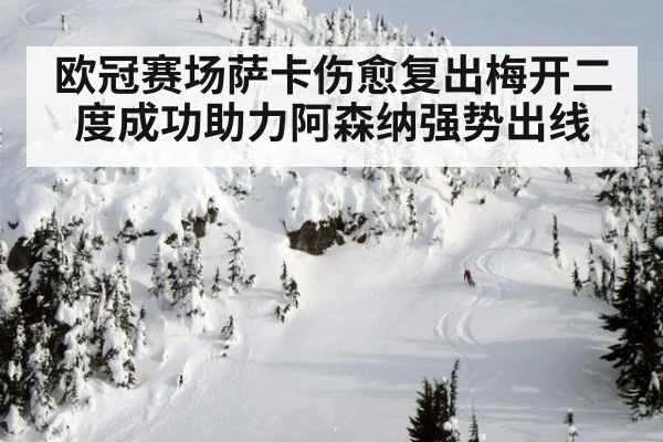 欧冠赛场萨卡伤愈复出梅开二度成功助力阿森纳强势出线