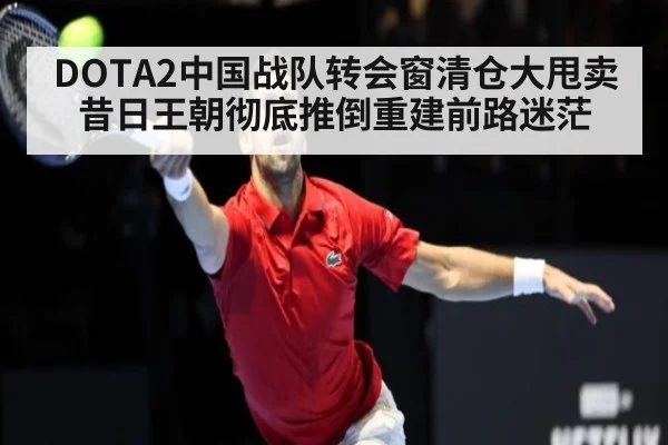 DOTA2中国战队转会窗清仓大甩卖 昔日王朝彻底推倒重建前路迷茫